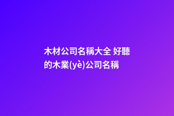 木材公司名稱大全 好聽的木業(yè)公司名稱-第1張-公司起名-玄機派